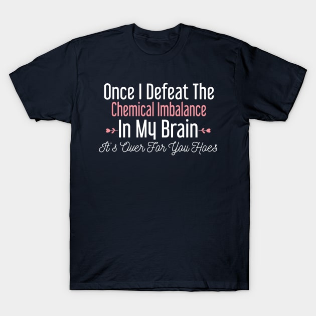 Once I Defeat the Chemical Imbalance In My Brain It's Over For You Hoes T-Shirt by Justbeperfect